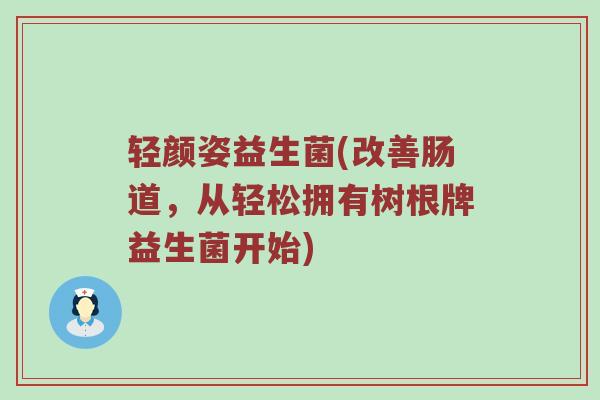 轻颜姿益生菌(改善肠道，从轻松拥有树根牌益生菌开始)