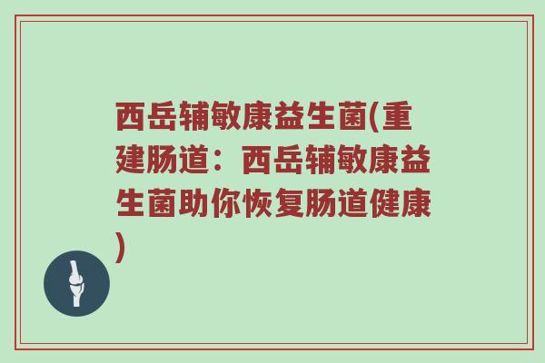 西岳辅敏康益生菌(重建肠道：西岳辅敏康益生菌助你恢复肠道健康)