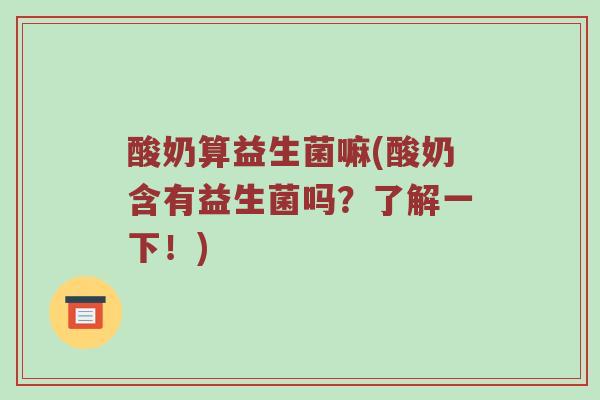酸奶算益生菌嘛(酸奶含有益生菌吗？了解一下！)