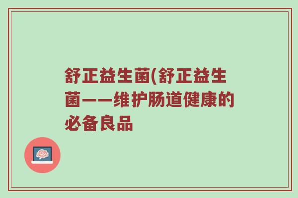 舒正益生菌(舒正益生菌——维护肠道健康的必备良品
