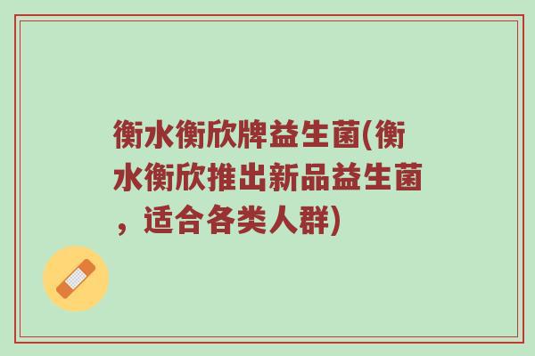 衡水衡欣牌益生菌(衡水衡欣推出新品益生菌，适合各类人群)