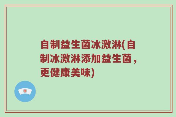 自制益生菌冰激淋(自制冰激淋添加益生菌，更健康美味)
