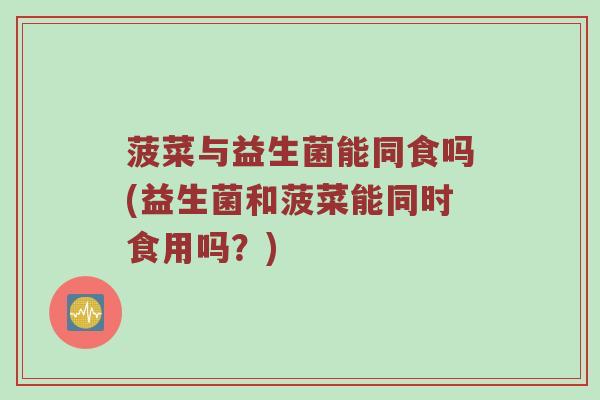 菠菜与益生菌能同食吗(益生菌和菠菜能同时食用吗？)