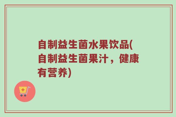 自制益生菌水果饮品(自制益生菌果汁，健康有营养)