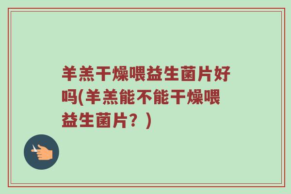 羊羔干燥喂益生菌片好吗(羊羔能不能干燥喂益生菌片?) 羊羔干燥喂益生菌片好吗(羊羔能不能干燥喂益生菌片?)