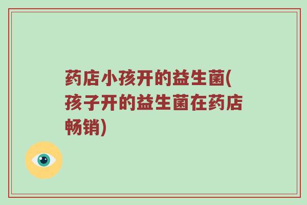 药店小孩开的益生菌(孩子开的益生菌在药店畅销)