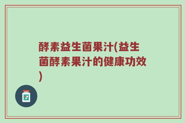 酵素益生菌果汁(益生菌酵素果汁的健康功效)