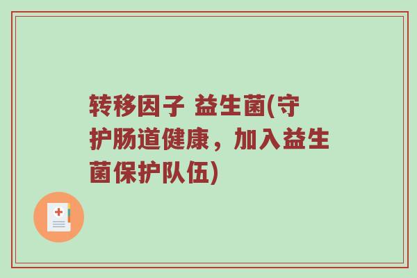 转移因子 益生菌(守护肠道健康，加入益生菌保护队伍)
