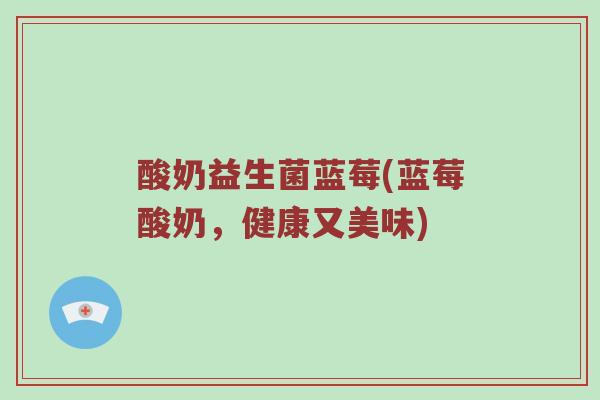 酸奶益生菌蓝莓(蓝莓酸奶,健康又美味) 酸奶益生菌蓝莓(蓝莓酸奶,健康又美味)