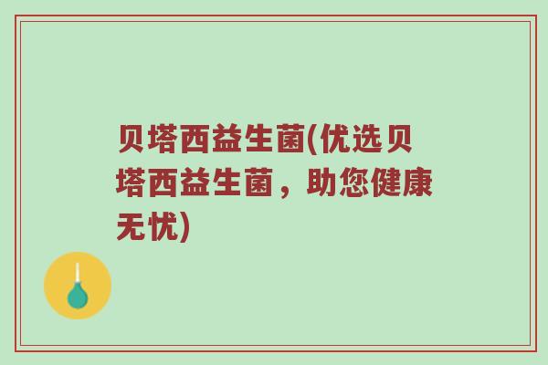 贝塔西益生菌(优选贝塔西益生菌，助您健康无忧)