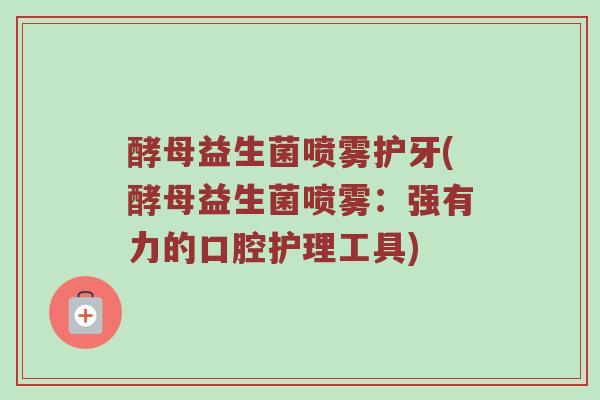 酵母益生菌喷雾护牙(酵母益生菌喷雾：强有力的口腔护理工具)