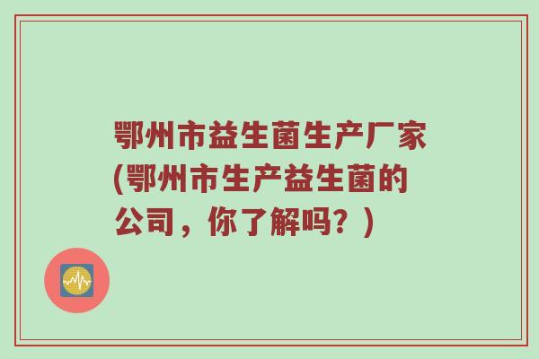 鄂州市益生菌生产厂家(鄂州市生产益生菌的公司，你了解吗？)