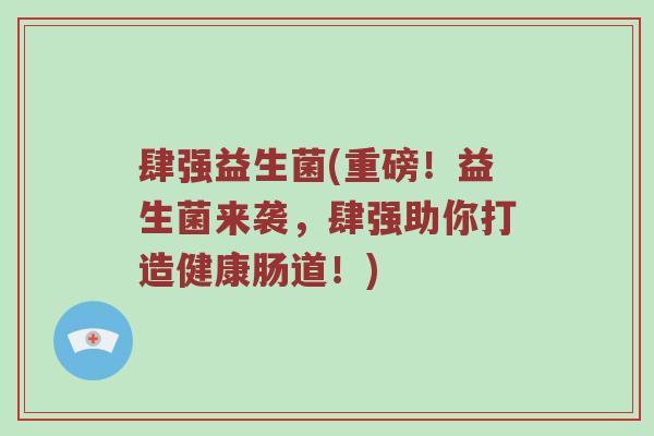 肆强益生菌(重磅！益生菌来袭，肆强助你打造健康肠道！)