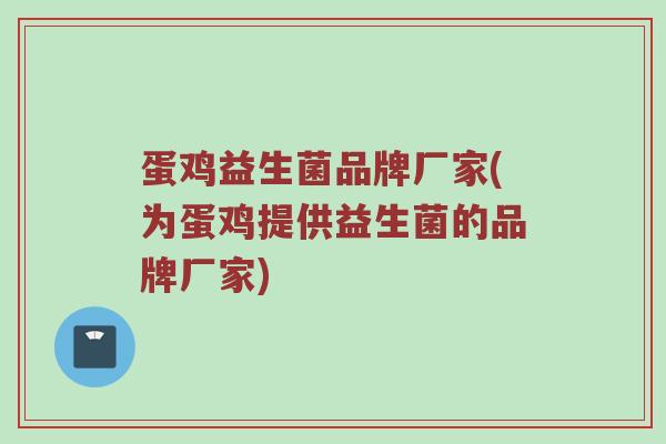 蛋鸡益生菌品牌厂家(为蛋鸡提供益生菌的品牌厂家)