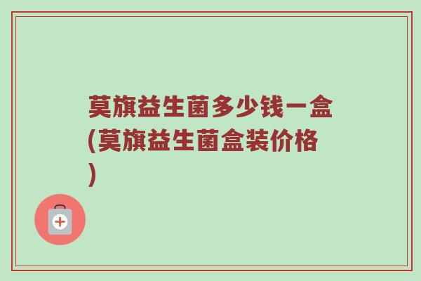 莫旗益生菌多少钱一盒(莫旗益生菌盒装价格)