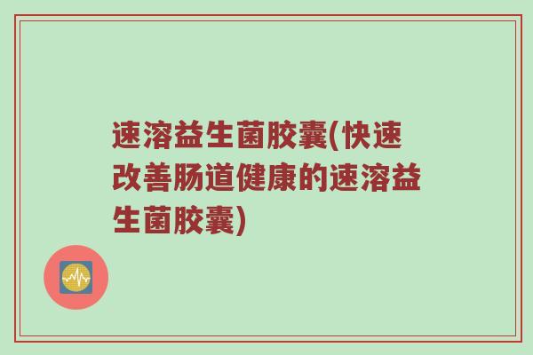 速溶益生菌胶囊(快速改善肠道健康的速溶益生菌胶囊)
