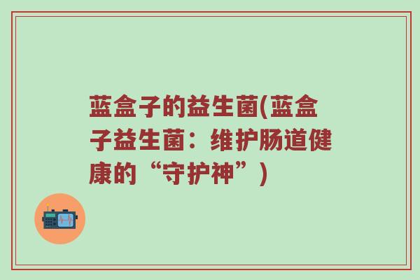 蓝盒子的益生菌(蓝盒子益生菌：维护肠道健康的“守护神”)
