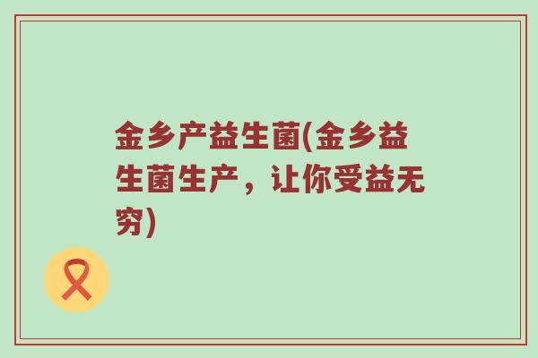 金乡产益生菌(金乡益生菌生产，让你受益无穷)