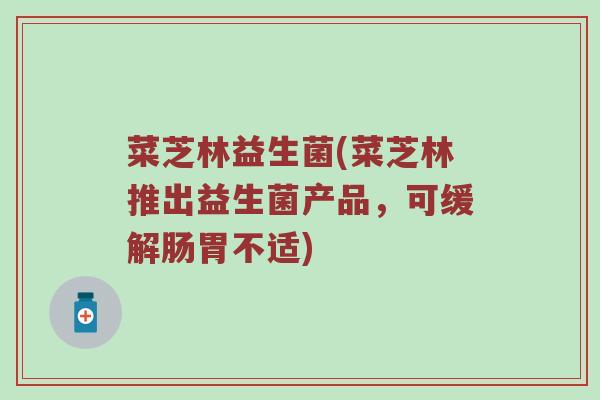 菜芝林益生菌(菜芝林推出益生菌产品，可缓解肠胃不适)