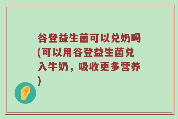 谷登益生菌可以兑奶吗(可以用谷登益生菌兑入牛奶，吸收更多营养)
