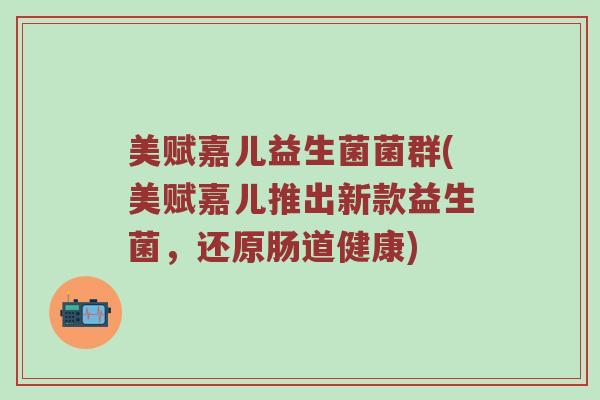 美赋嘉儿益生菌菌群(美赋嘉儿推出新款益生菌，还原肠道健康)