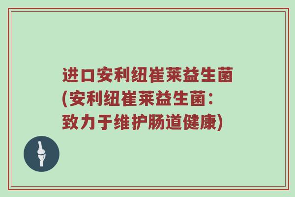 进口安利纽崔莱益生菌(安利纽崔莱益生菌：致力于维护肠道健康)