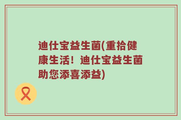 迪仕宝益生菌(重拾健康生活！迪仕宝益生菌助您添喜添益)