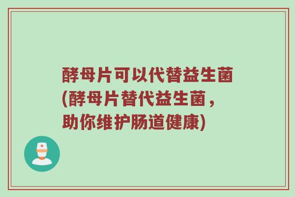 酵母片可以代替益生菌(酵母片替代益生菌，助你维护肠道健康)