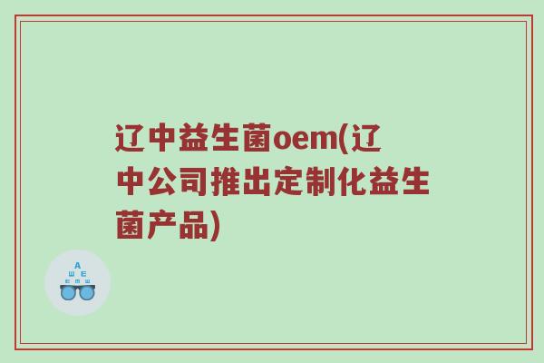 辽中益生菌oem(辽中公司推出定制化益生菌产品)