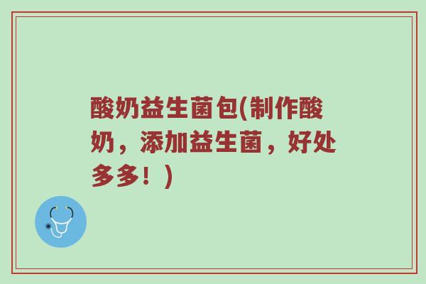 酸奶益生菌包(制作酸奶，添加益生菌，好处多多！)