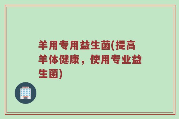 羊用专用益生菌(提高羊体健康，使用专业益生菌)