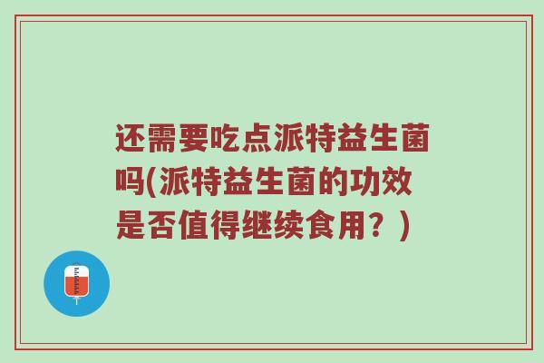 还需要吃点派特益生菌吗(派特益生菌的功效是否值得继续食用？)