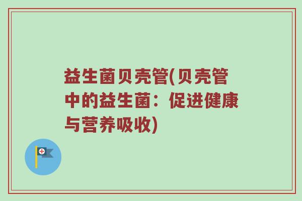 益生菌贝壳管(贝壳管中的益生菌：促进健康与营养吸收)