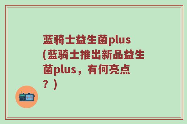 蓝骑士益生菌plus(蓝骑士推出新品益生菌plus，有何亮点？)