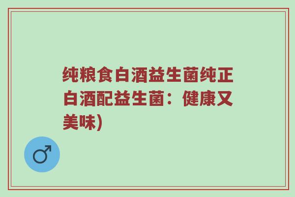 纯粮食白酒益生菌纯正白酒配益生菌：健康又美味)
