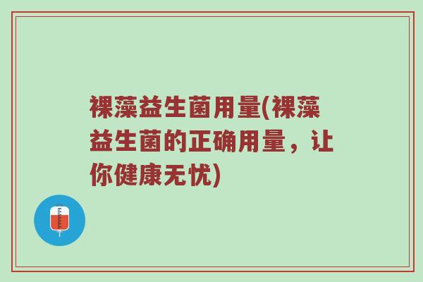 裸藻益生菌用量(裸藻益生菌的正确用量，让你健康无忧)