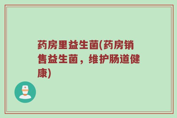 药房里益生菌(药房销售益生菌，维护肠道健康)