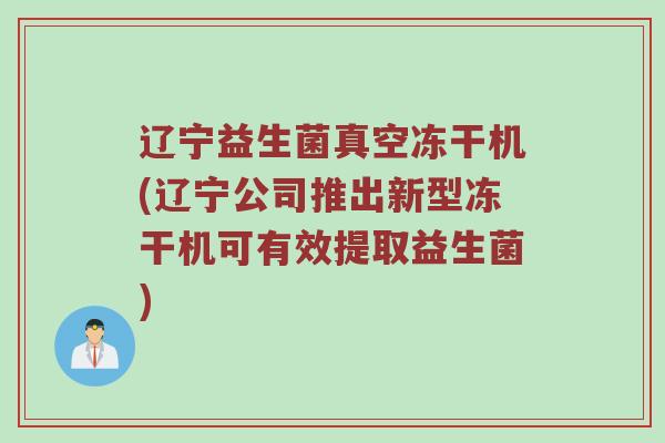 辽宁益生菌真空冻干机(辽宁公司推出新型冻干机可有效提取益生菌)