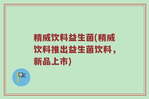 精威饮料益生菌(精威饮料推出益生菌饮料，新品上市)