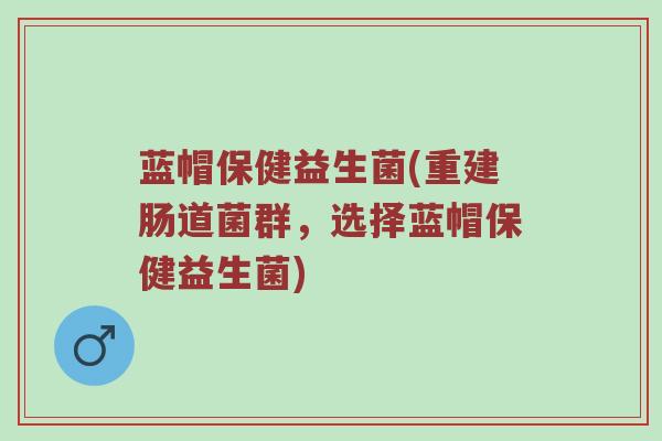 蓝帽保健益生菌(重建肠道菌群，选择蓝帽保健益生菌)