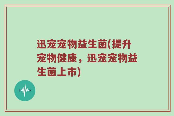 迅宠宠物益生菌(提升宠物健康，迅宠宠物益生菌上市)