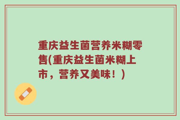 重庆益生菌营养米糊零售(重庆益生菌米糊上市，营养又美味！)