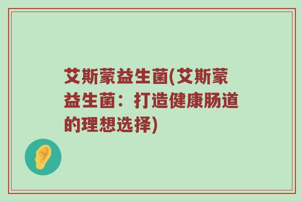 艾斯蒙益生菌(艾斯蒙益生菌：打造健康肠道的理想选择)