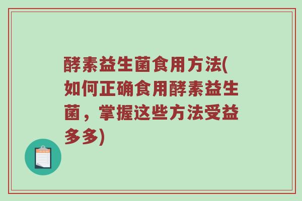 酵素益生菌食用方法(如何正确食用酵素益生菌，掌握这些方法受益多多)