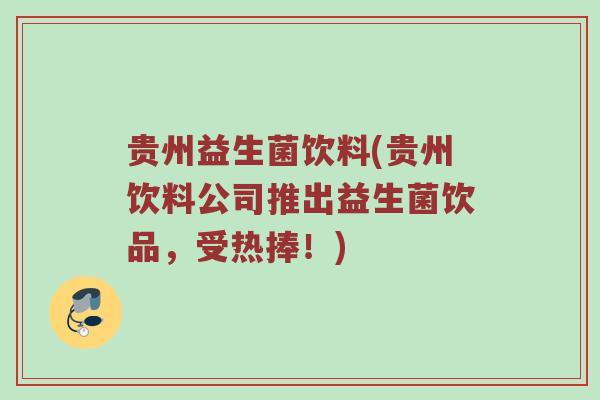 贵州益生菌饮料(贵州饮料公司推出益生菌饮品，受热捧！)