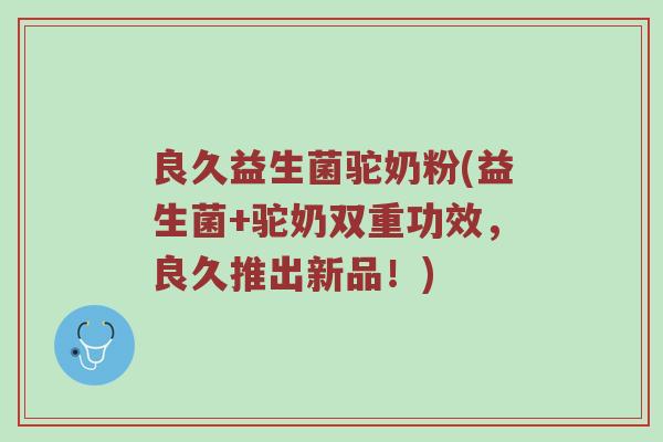 良久益生菌驼奶粉(益生菌+驼奶双重功效，良久推出新品！)