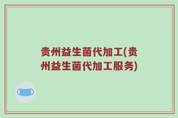 贵州益生菌代加工(贵州益生菌代加工服务)
