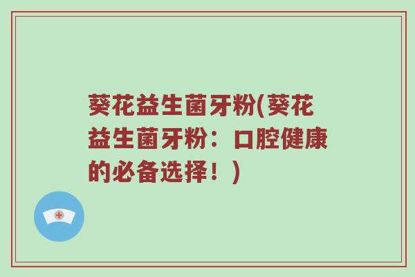 葵花益生菌牙粉(葵花益生菌牙粉：口腔健康的必备选择！)
