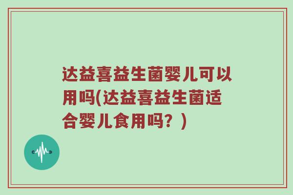 达益喜益生菌婴儿可以用吗(达益喜益生菌适合婴儿食用吗？)
