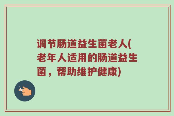 调节肠道益生菌老人(老年人适用的肠道益生菌，帮助维护健康)